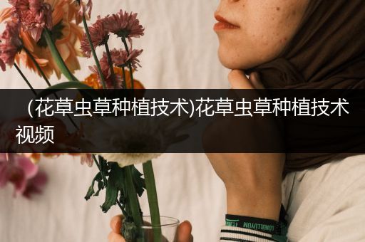 （花草虫草种植技术)花草虫草种植技术视频