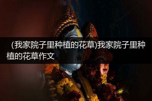 （我家院子里种植的花草)我家院子里种植的花草作文
