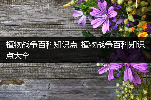 植物战争百科知识点_植物战争百科知识点大全