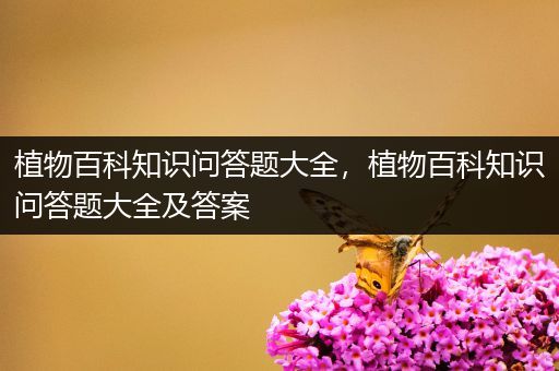 植物百科知识问答题大全，植物百科知识问答题大全及答案