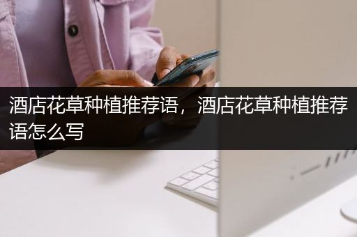 酒店花草种植推荐语，酒店花草种植推荐语怎么写