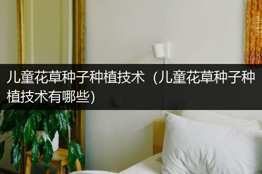儿童花草种子种植技术（儿童花草种子种植技术有哪些）