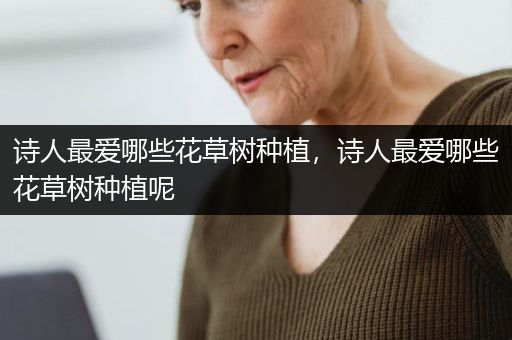 诗人最爱哪些花草树种植，诗人最爱哪些花草树种植呢