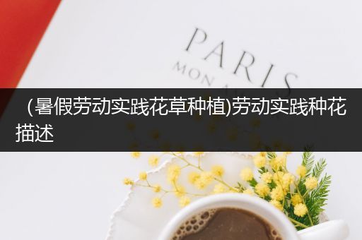 （暑假劳动实践花草种植)劳动实践种花描述