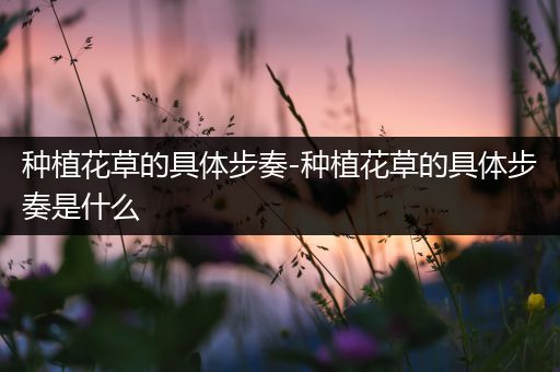 种植花草的具体步奏-种植花草的具体步奏是什么