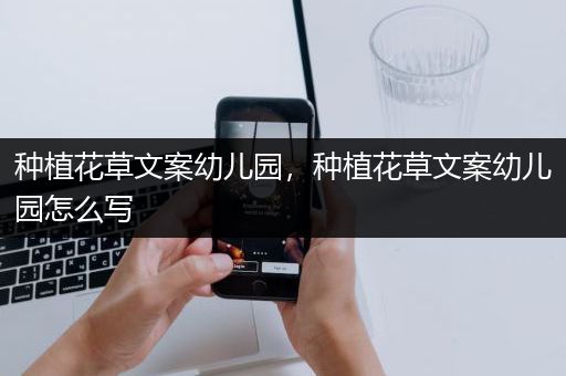 种植花草文案幼儿园，种植花草文案幼儿园怎么写