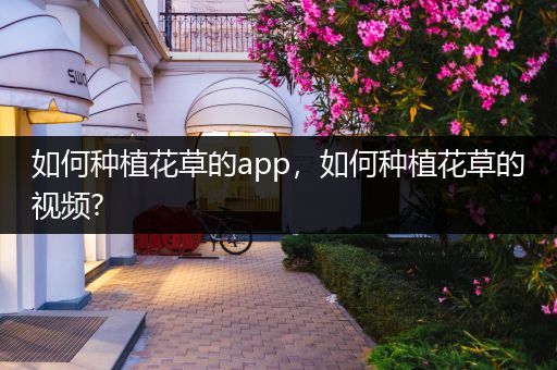 如何种植花草的app，如何种植花草的视频?