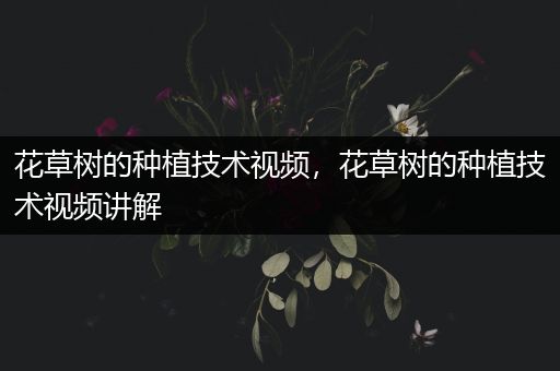 花草树的种植技术视频，花草树的种植技术视频讲解