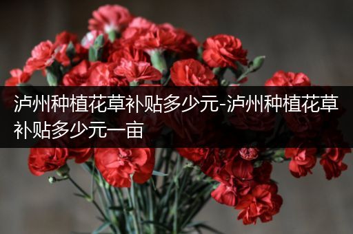 泸州种植花草补贴多少元-泸州种植花草补贴多少元一亩