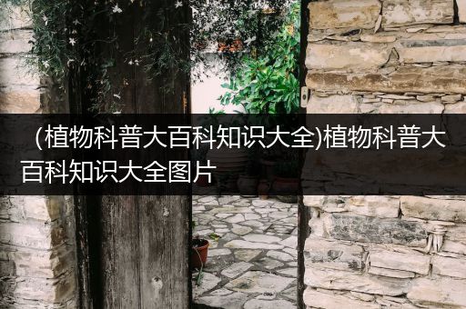 （植物科普大百科知识大全)植物科普大百科知识大全图片