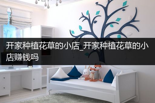 开家种植花草的小店_开家种植花草的小店赚钱吗