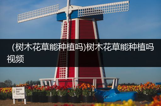 （树木花草能种植吗)树木花草能种植吗视频