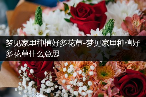 梦见家里种植好多花草-梦见家里种植好多花草什么意思