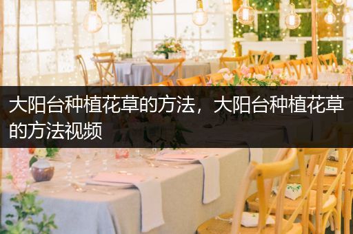 大阳台种植花草的方法，大阳台种植花草的方法视频