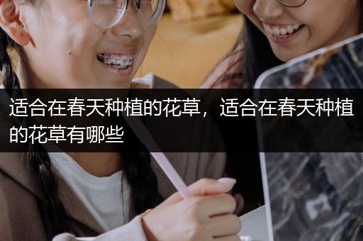 适合在春天种植的花草，适合在春天种植的花草有哪些