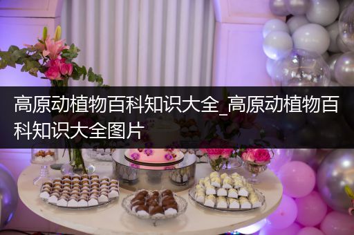 高原动植物百科知识大全_高原动植物百科知识大全图片