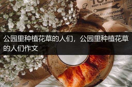 公园里种植花草的人们，公园里种植花草的人们作文
