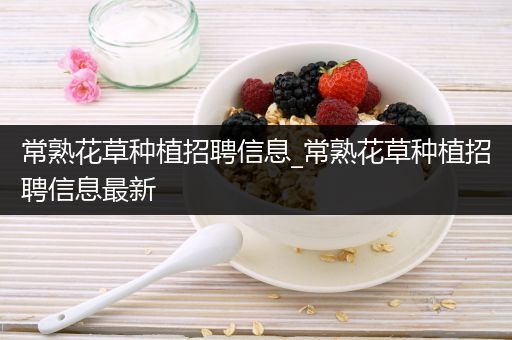 常熟花草种植招聘信息_常熟花草种植招聘信息最新