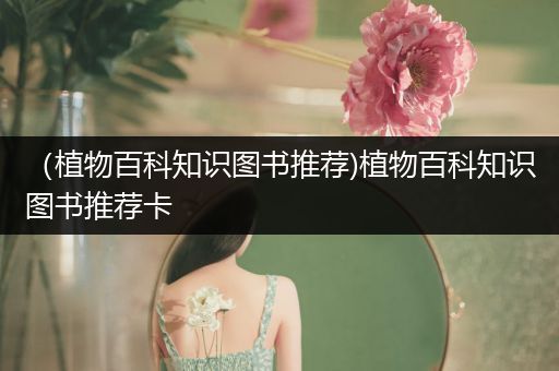 （植物百科知识图书推荐)植物百科知识图书推荐卡