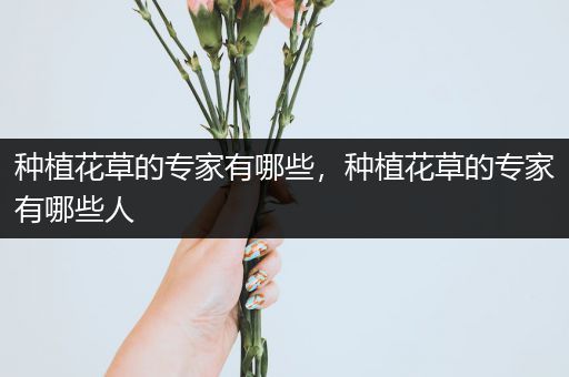 种植花草的专家有哪些，种植花草的专家有哪些人