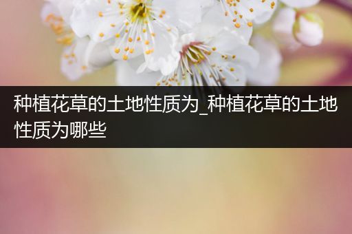 种植花草的土地性质为_种植花草的土地性质为哪些
