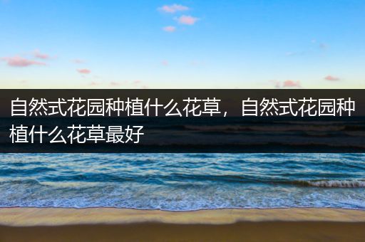 自然式花园种植什么花草，自然式花园种植什么花草最好