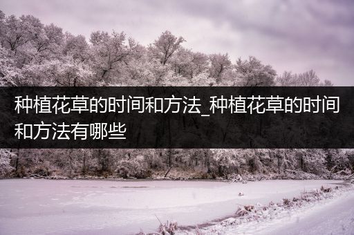 种植花草的时间和方法_种植花草的时间和方法有哪些