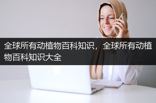 全球所有动植物百科知识，全球所有动植物百科知识大全