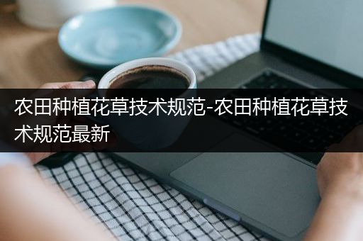 农田种植花草技术规范-农田种植花草技术规范最新