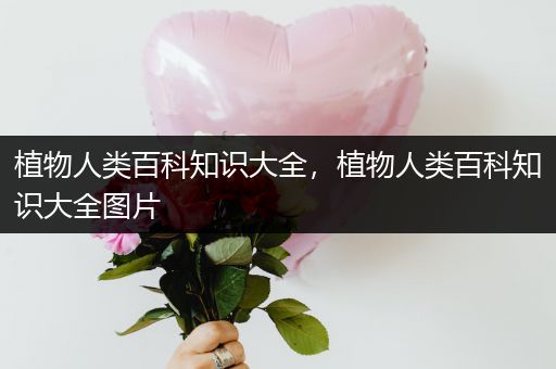 植物人类百科知识大全，植物人类百科知识大全图片