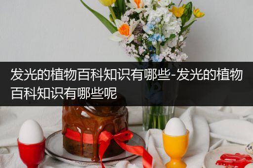 发光的植物百科知识有哪些-发光的植物百科知识有哪些呢