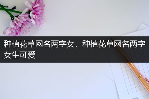 种植花草网名两字女，种植花草网名两字女生可爱