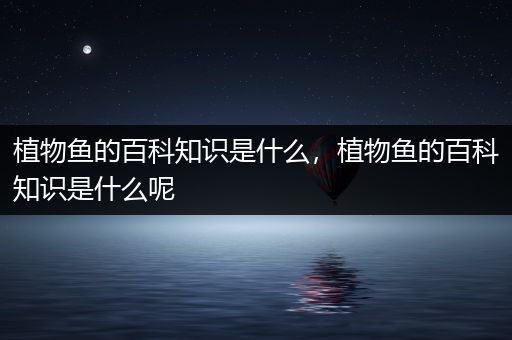植物鱼的百科知识是什么，植物鱼的百科知识是什么呢