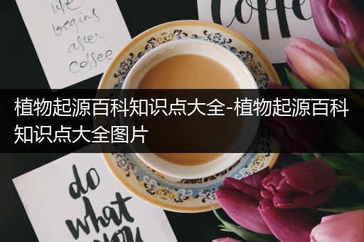 植物起源百科知识点大全-植物起源百科知识点大全图片