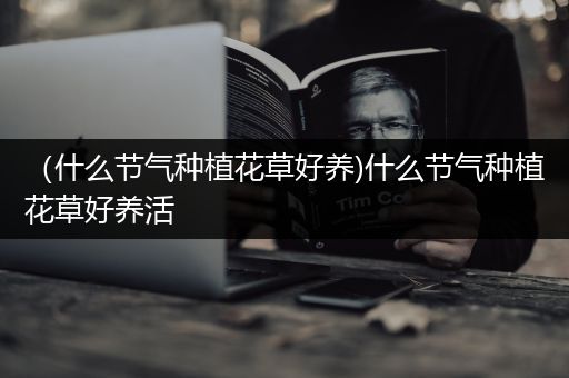 （什么节气种植花草好养)什么节气种植花草好养活