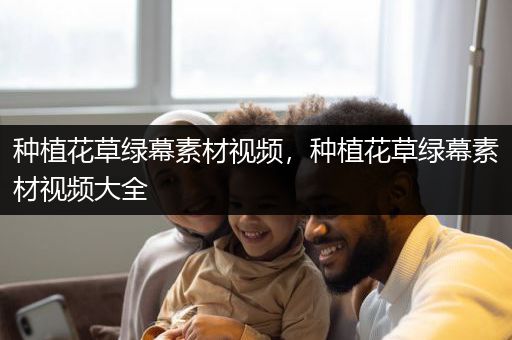 种植花草绿幕素材视频，种植花草绿幕素材视频大全