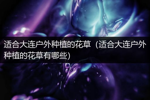 适合大连户外种植的花草（适合大连户外种植的花草有哪些）
