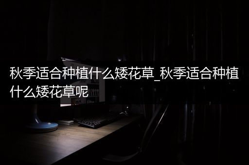 秋季适合种植什么矮花草_秋季适合种植什么矮花草呢
