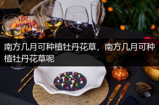 南方几月可种植牡丹花草，南方几月可种植牡丹花草呢