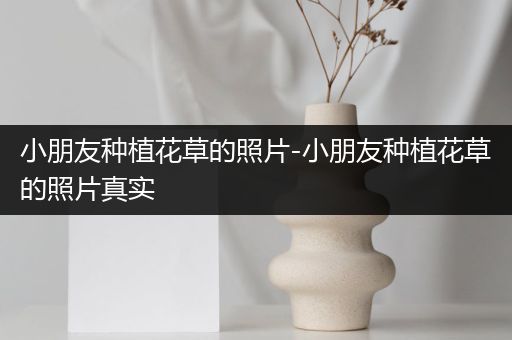小朋友种植花草的照片-小朋友种植花草的照片真实