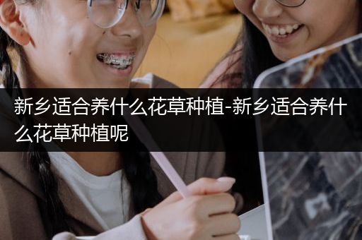 新乡适合养什么花草种植-新乡适合养什么花草种植呢