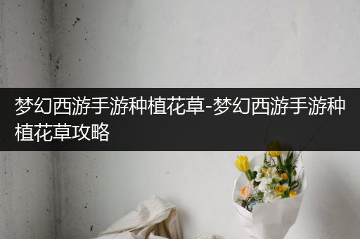 梦幻西游手游种植花草-梦幻西游手游种植花草攻略