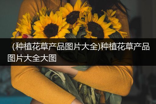（种植花草产品图片大全)种植花草产品图片大全大图