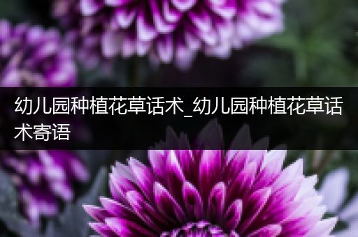 幼儿园种植花草话术_幼儿园种植花草话术寄语