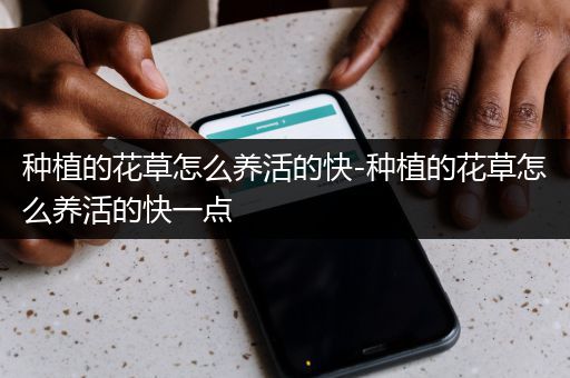 种植的花草怎么养活的快-种植的花草怎么养活的快一点