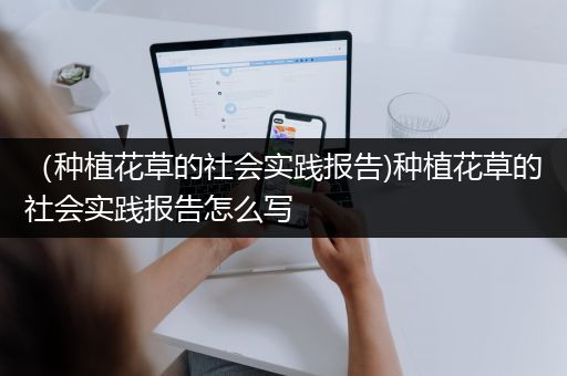 （种植花草的社会实践报告)种植花草的社会实践报告怎么写