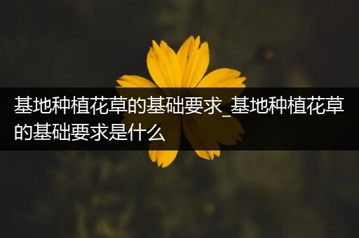基地种植花草的基础要求_基地种植花草的基础要求是什么
