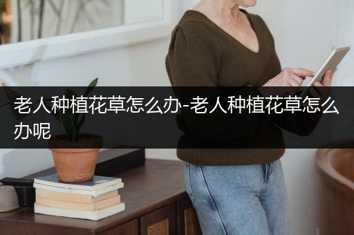 老人种植花草怎么办-老人种植花草怎么办呢