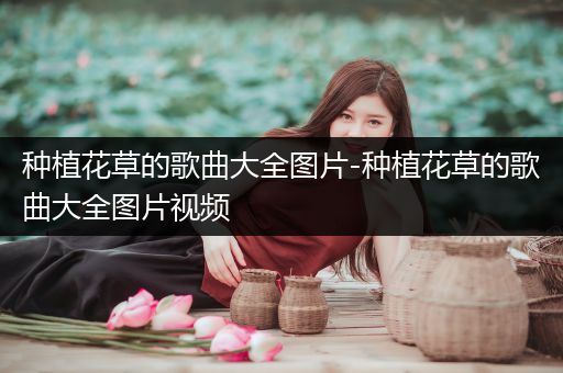 种植花草的歌曲大全图片-种植花草的歌曲大全图片视频