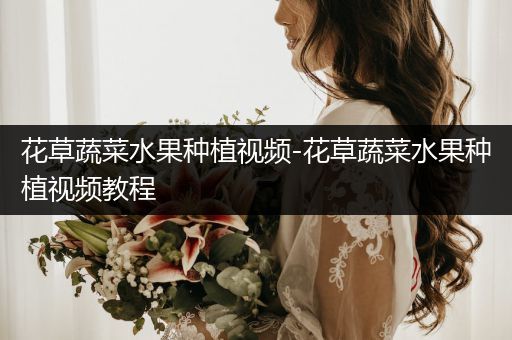 花草蔬菜水果种植视频-花草蔬菜水果种植视频教程